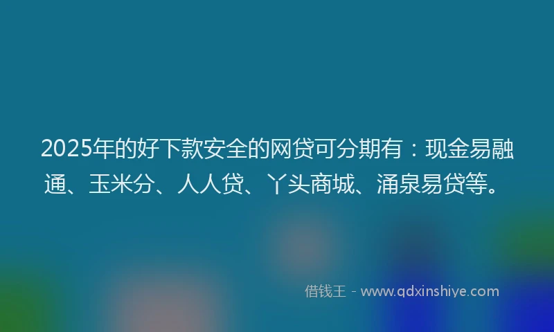 2025年的好下款安全的网贷可分期有：现金易融通、玉米分、人人贷、丫头商城、涌泉易贷等。