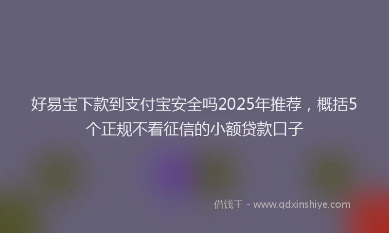 好易宝下款到支付宝安全吗2025年推荐，概括5个正规不看征信的小额贷款口子