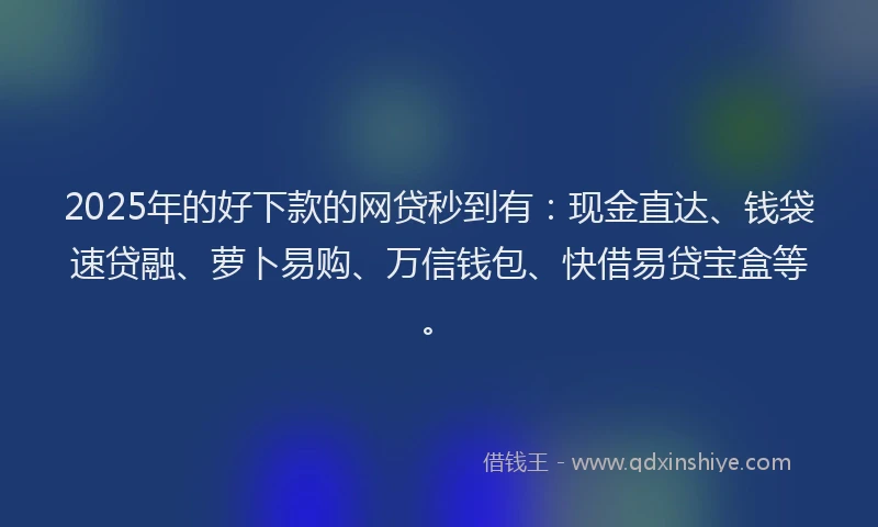 2025年的好下款的网贷秒到有：现金直达、钱袋速贷融、萝卜易购、万信钱包、快借易贷宝盒等。