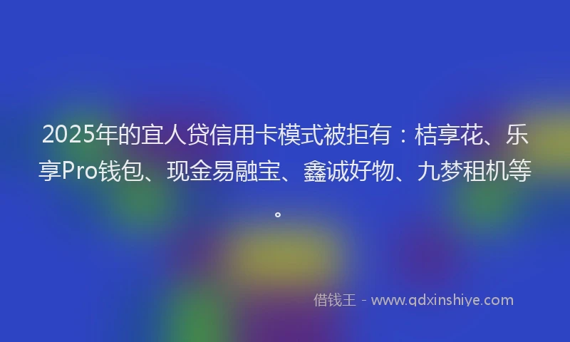 2025年的宜人贷信用卡模式被拒有：桔享花、乐享Pro钱包、现金易融宝、鑫诚好物、九梦租机等。