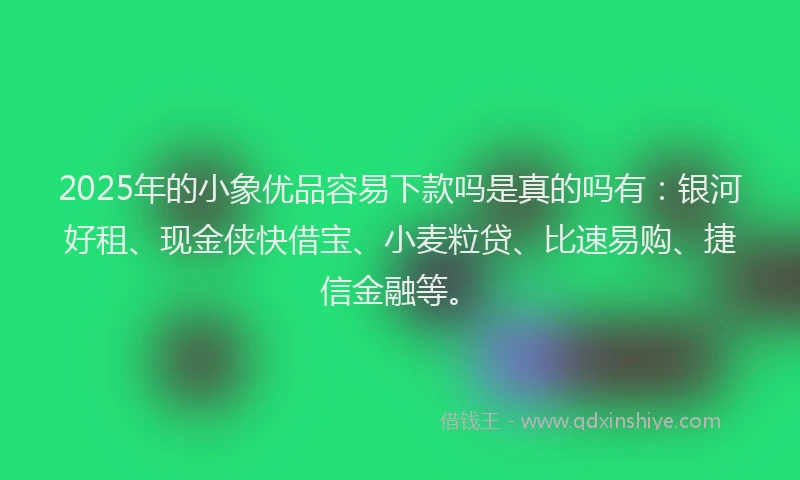 2025年的小象优品容易下款吗是真的吗有：银河好租、现金侠快借宝、小麦粒贷、比速易购、捷信金融等。