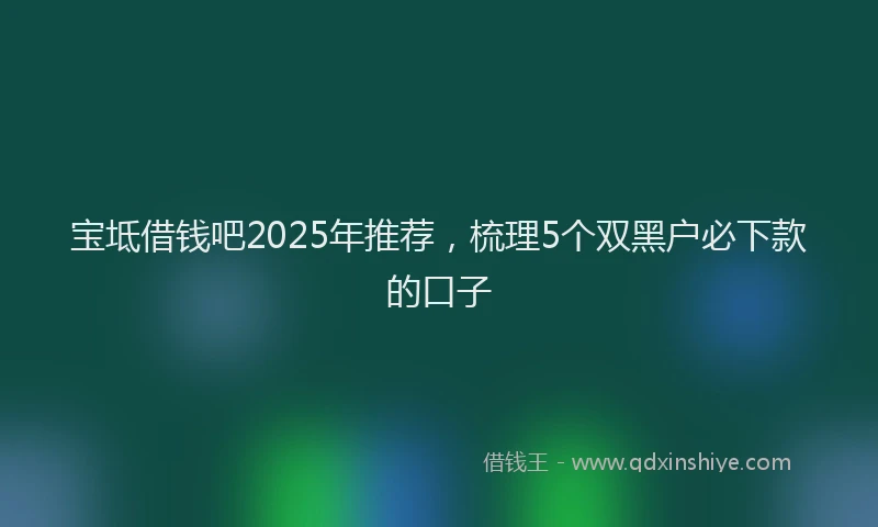 宝坻借钱吧2025年推荐，梳理5个双黑户必下款的口子