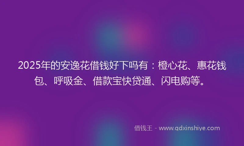 2025年的安逸花借钱好下吗有：橙心花、惠花钱包、呼吸金、借款宝快贷通、闪电购等。
