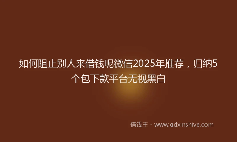 如何阻止别人来借钱呢微信2025年推荐，归纳5个包下款平台无视黑白