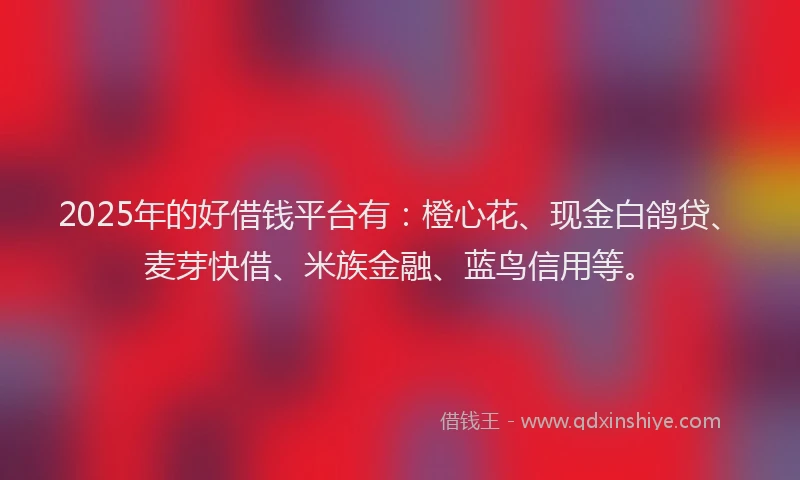 2025年的好借钱平台有：橙心花、现金白鸽贷、麦芽快借、米族金融、蓝鸟信用等。