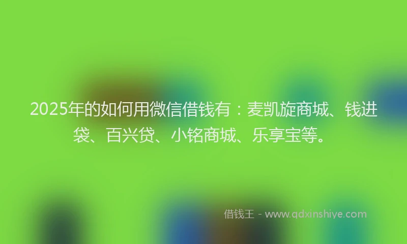 2025年的如何用微信借钱有：麦凯旋商城、钱进袋、百兴贷、小铭商城、乐享宝等。