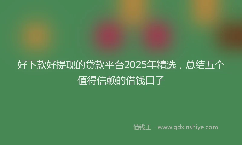 好下款好提现的贷款平台2025年精选，总结五个值得信赖的借钱口子