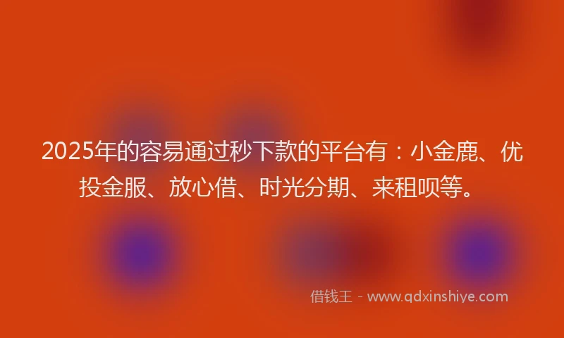 2025年的容易通过秒下款的平台有：小金鹿、优投金服、放心借、时光分期、来租呗等。