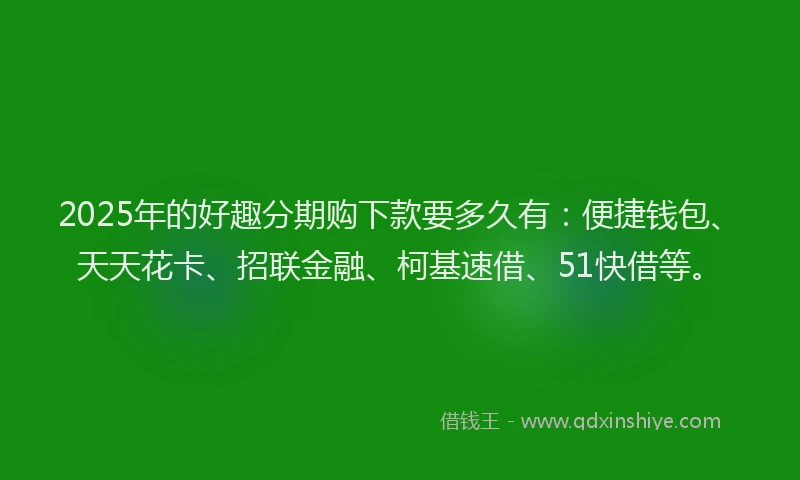 2025年的好趣分期购下款要多久有：便捷钱包、天天花卡、招联金融、柯基速借、51快借等。