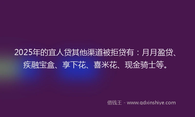 2025年的宜人贷其他渠道被拒贷有：月月盈贷、疾融宝盒、享下花、喜米花、现金骑士等。