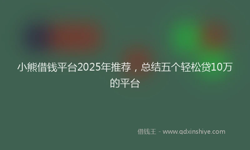 小熊借钱平台2025年推荐，总结五个轻松贷10万的平台