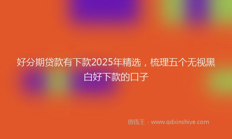 好分期贷款有下款2025年精选，梳理五个无视黑白好下款的口子