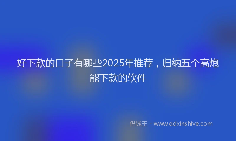 好下款的口子有哪些2025年推荐，归纳五个高炮能下款的软件