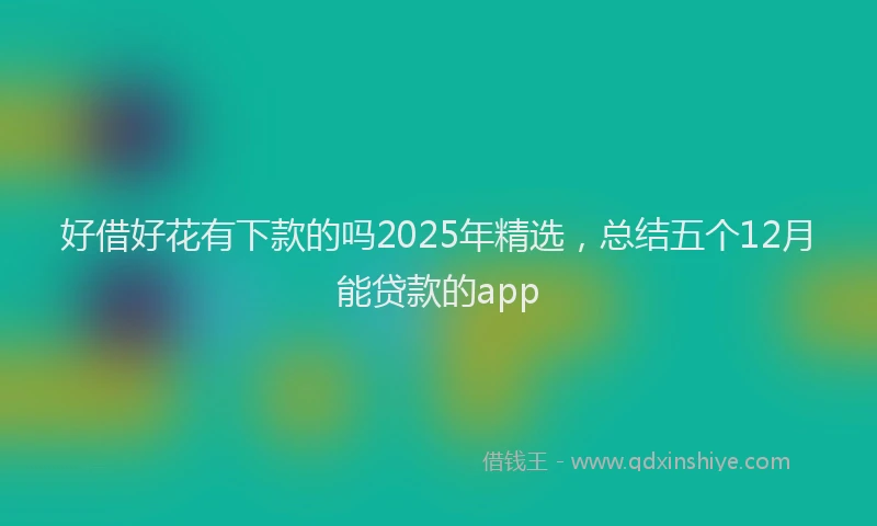 好借好花有下款的吗2025年精选，总结五个12月能贷款的app