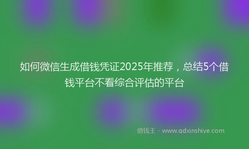 如何微信生成借钱凭证2025年推荐，总结5个借钱平台不看综合评估的平台