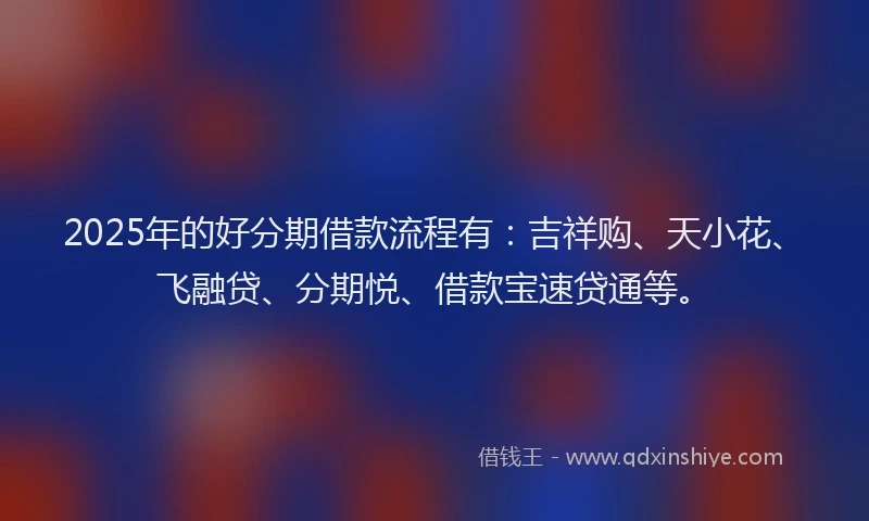 2025年的好分期借款流程有：吉祥购、天小花、飞融贷、分期悦、借款宝速贷通等。