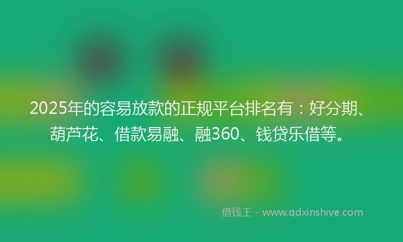 2025年的容易放款的正规平台排名有：好分期、葫芦花、借款易融、融360、钱贷乐借等。