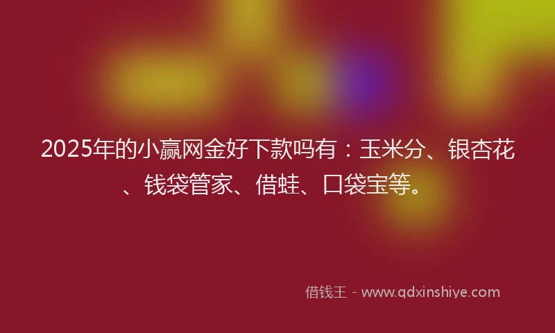 2025年的小赢网金好下款吗有：玉米分、银杏花、钱袋管家、借蛙、口袋宝等。