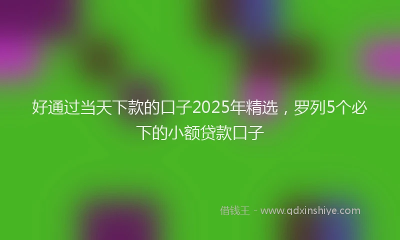 好通过当天下款的口子2025年精选，罗列5个必下的小额贷款口子