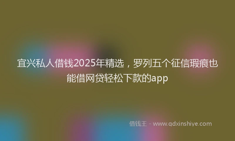 宜兴私人借钱2025年精选，罗列五个征信瑕疵也能借网贷轻松下款的app