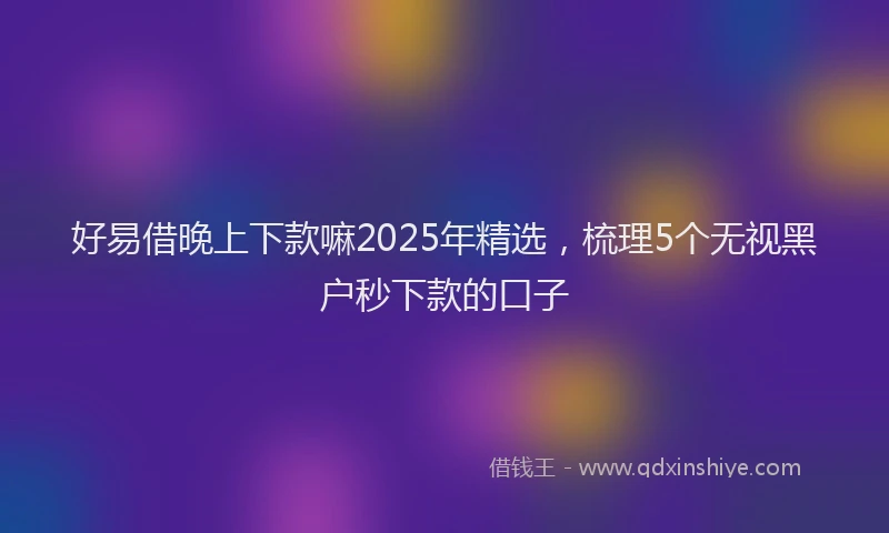好易借晚上下款嘛2025年精选，梳理5个无视黑户秒下款的口子