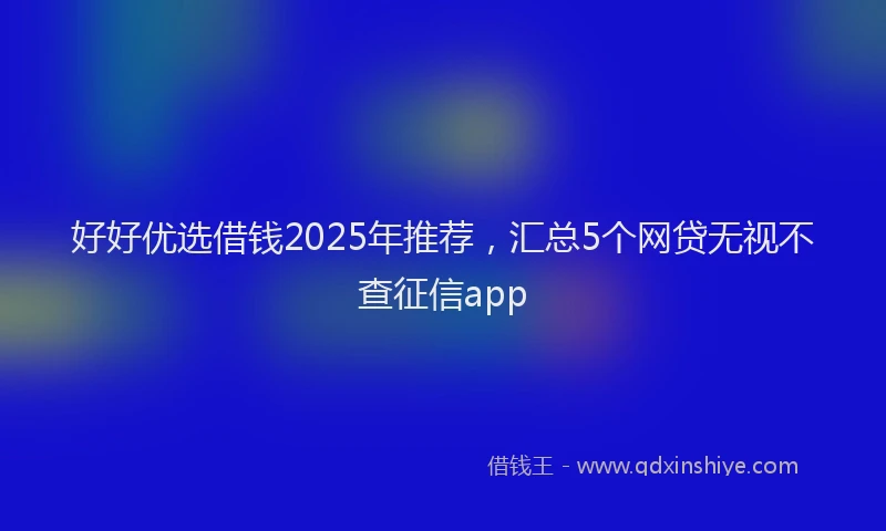 好好优选借钱2025年推荐，汇总5个网贷无视不查征信app