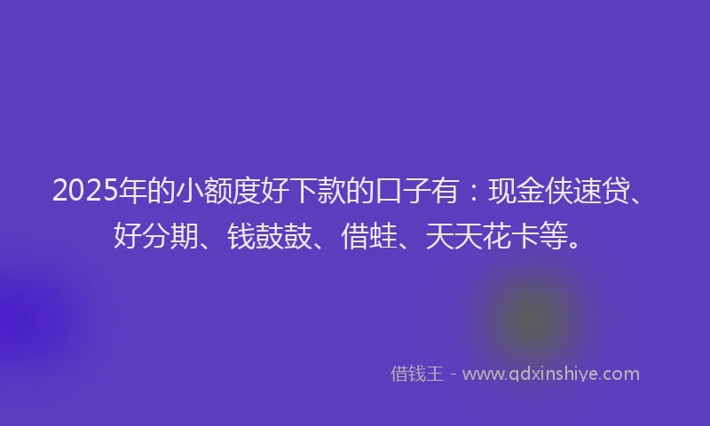 2025年的小额度好下款的口子有：现金侠速贷、好分期、钱鼓鼓、借蛙、天天花卡等。