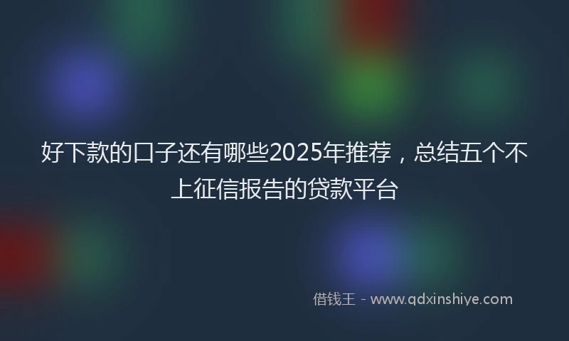 好下款的口子还有哪些2025年推荐，总结五个不上征信报告的贷款平台