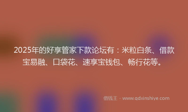 2025年的好享管家下款论坛有：米粒白条、借款宝易融、口袋花、速享宝钱包、畅行花等。