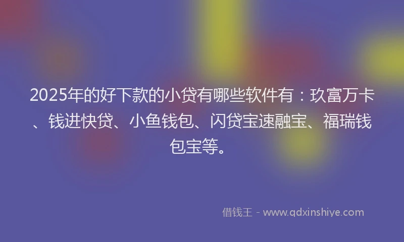 2025年的好下款的小贷有哪些软件有：玖富万卡、钱进快贷、小鱼钱包、闪贷宝速融宝、福瑞钱包宝等。