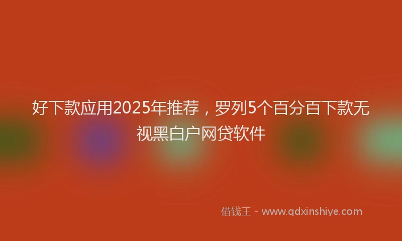 好下款应用2025年推荐，罗列5个百分百下款无视黑白户网贷软件