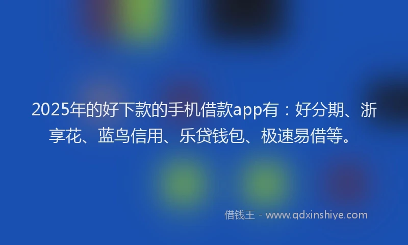 2025年的好下款的手机借款app有：好分期、浙享花、蓝鸟信用、乐贷钱包、极速易借等。