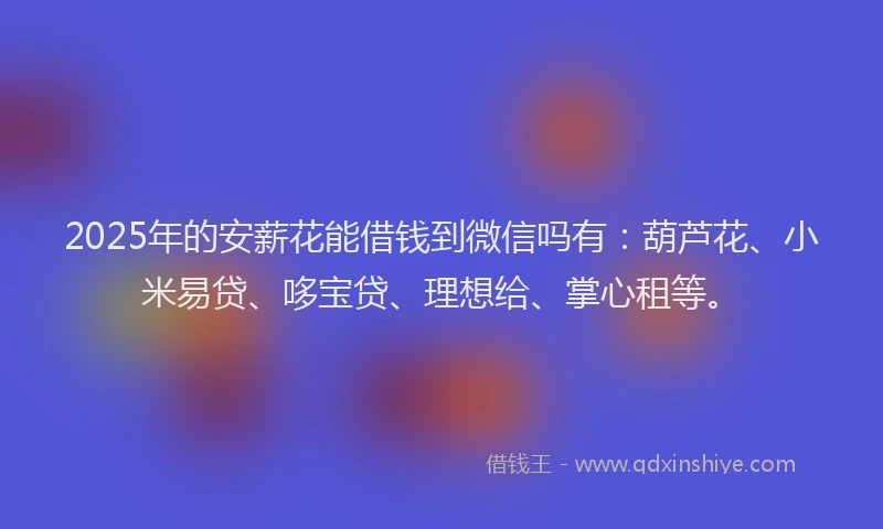 2025年的安薪花能借钱到微信吗有：葫芦花、小米易贷、哆宝贷、理想给、掌心租等。