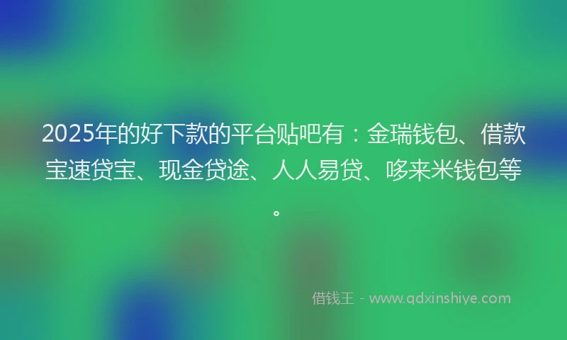 2025年的好下款的平台贴吧有：金瑞钱包、借款宝速贷宝、现金贷途、人人易贷、哆来米钱包等。