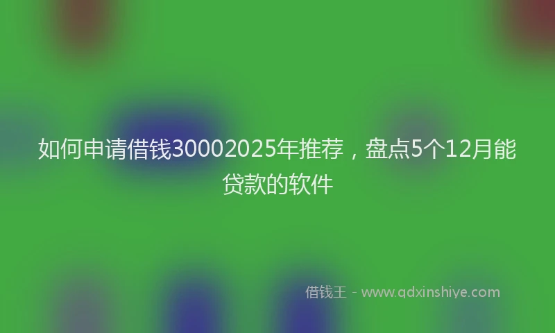 如何申请借钱30002025年推荐，盘点5个12月能贷款的软件