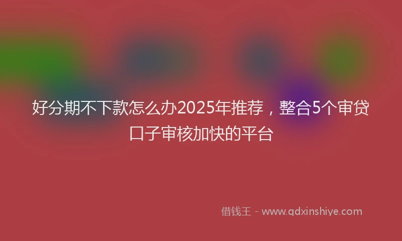 好分期不下款怎么办2025年推荐，整合5个审贷口子审核加快的平台