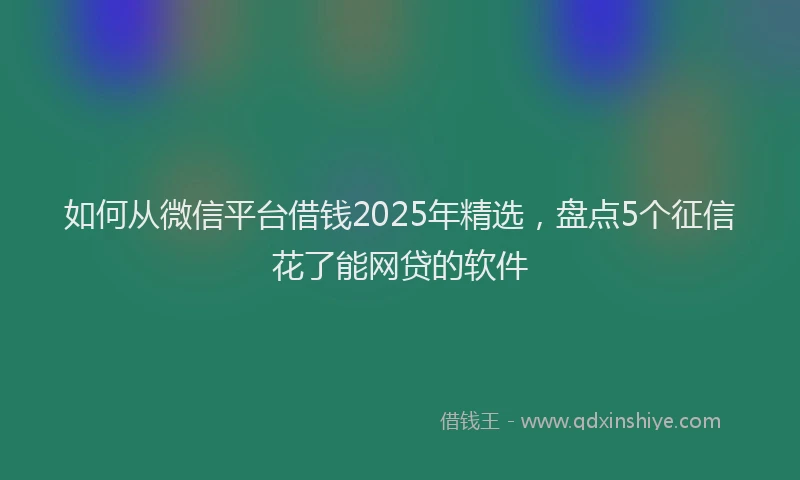 如何从微信平台借钱2025年精选，盘点5个征信花了能网贷的软件