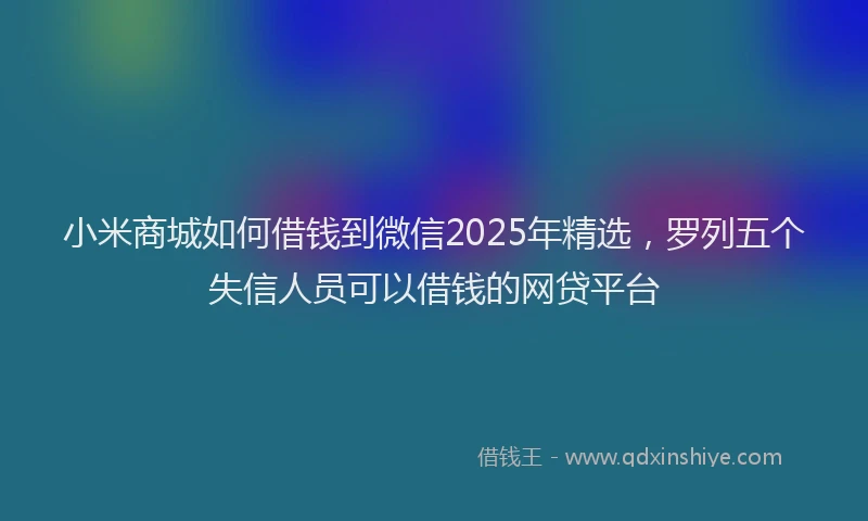小米商城如何借钱到微信2025年精选，罗列五个失信人员可以借钱的网贷平台