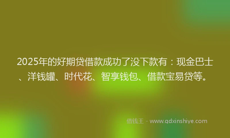 2025年的好期贷借款成功了没下款有：现金巴士、洋钱罐、时代花、智享钱包、借款宝易贷等。