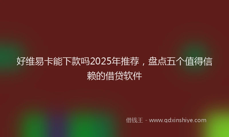 好维易卡能下款吗2025年推荐，盘点五个值得信赖的借贷软件