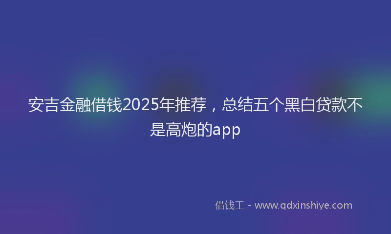 安吉金融借钱2025年推荐，总结五个黑白贷款不是高炮的app
