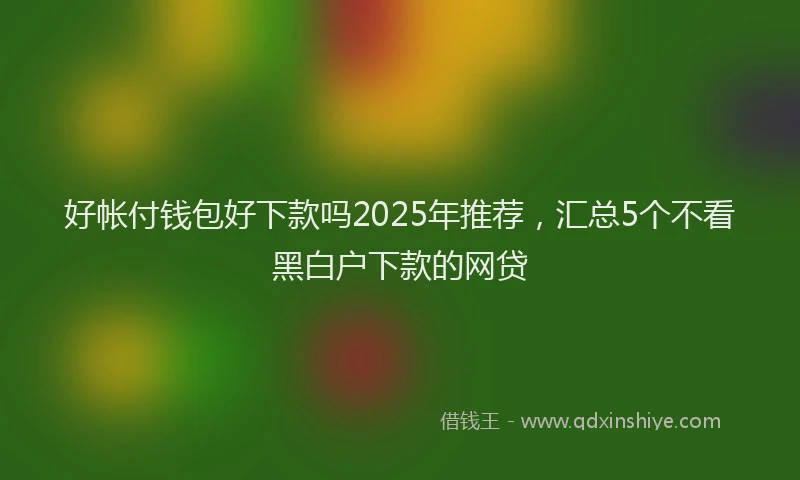 好帐付钱包好下款吗2025年推荐，汇总5个不看黑白户下款的网贷