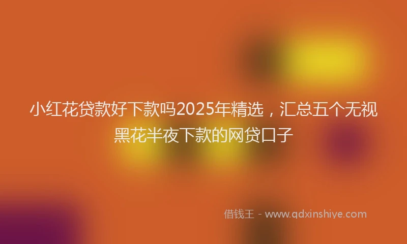 小红花贷款好下款吗2025年精选，汇总五个无视黑花半夜下款的网贷口子