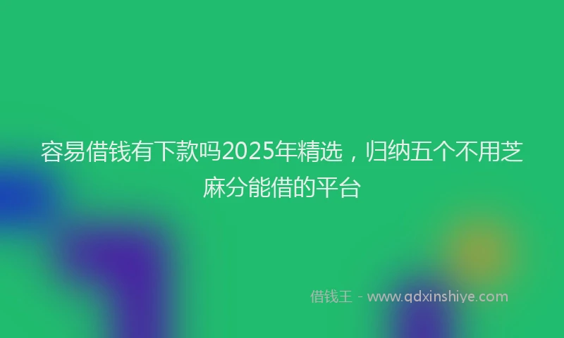 容易借钱有下款吗2025年精选，归纳五个不用芝麻分能借的平台