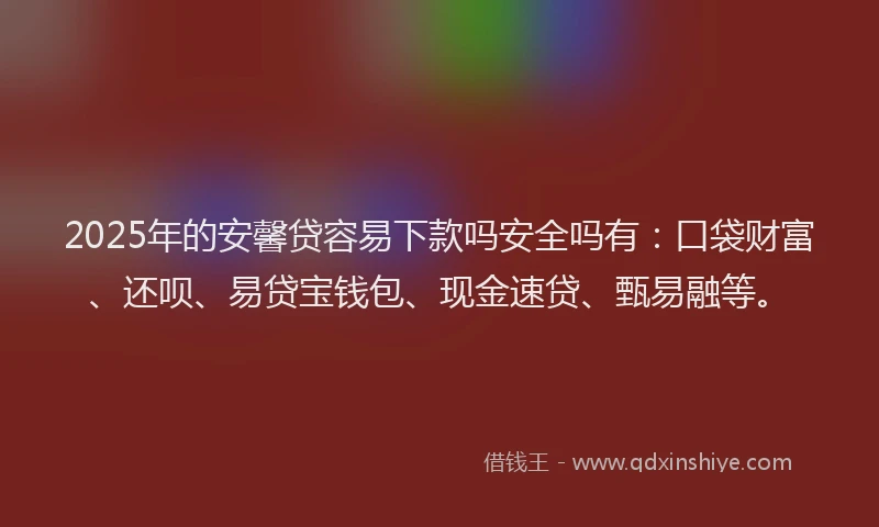 2025年的安馨贷容易下款吗安全吗有：口袋财富、还呗、易贷宝钱包、现金速贷、甄易融等。