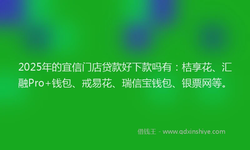 2025年的宜信门店贷款好下款吗有：桔享花、汇融Pro+钱包、戒易花、瑞信宝钱包、银票网等。