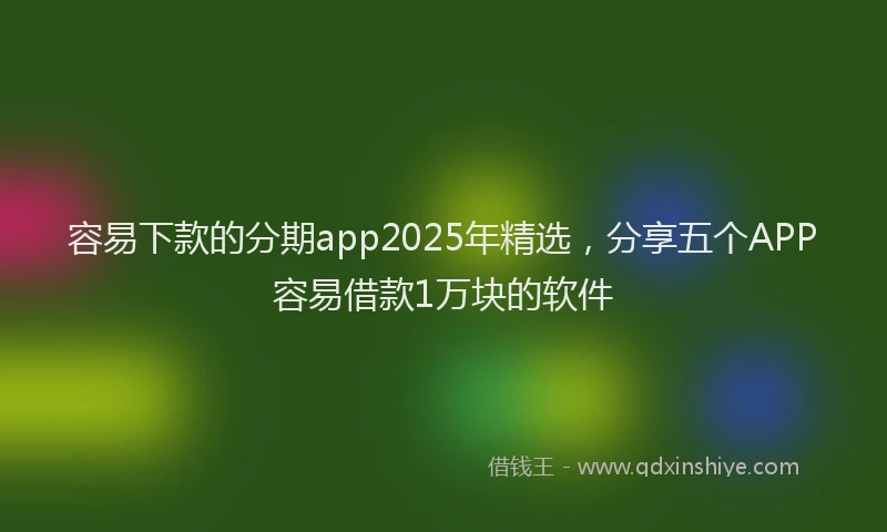 容易下款的分期app2025年精选，分享五个APP容易借款1万块的软件