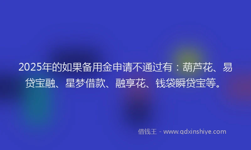 2025年的如果备用金申请不通过有：葫芦花、易贷宝融、星梦借款、融享花、钱袋瞬贷宝等。