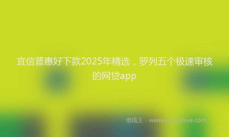 宜信普惠好下款2025年精选，罗列五个极速审核的网贷app