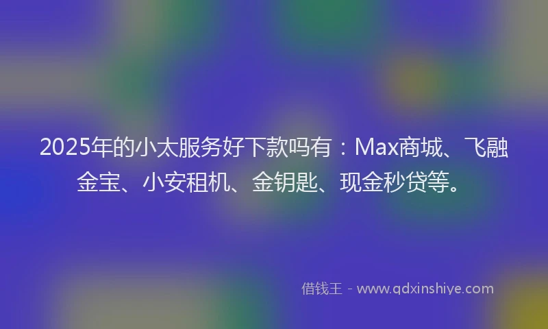 2025年的小太服务好下款吗有：Max商城、飞融金宝、小安租机、金钥匙、现金秒贷等。
